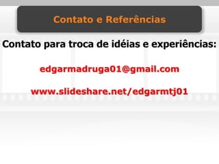 Contato e Referências

Contato para troca de idéias e experiências:

       edgarmadruga01@gmail.com

     www.slideshare.net/edgarmtj01
 