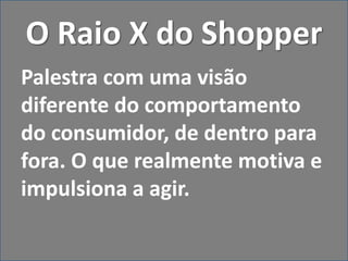 O Raio X do Shopper
Palestra com uma visão
diferente do comportamento
do consumidor, de dentro para
fora. O que realmente motiva e
impulsiona a agir.
 