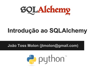 Introdução ao SQLAlchemy
João Toss Molon (jtmolon@gmail.com)
 
