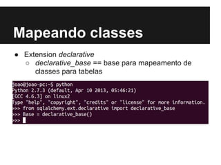 Mapeando classes
● Extension declarative
○ declarative_base == base para mapeamento de
classes para tabelas
 