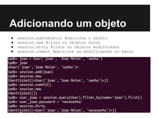 Adicionando um objeto
● session.add(objeto) #adiciona o objeto
● session.new #lista os objetos novos
● session.dirty #lista os objetos modificados
● session.commit #persiste as modificações no banco
 