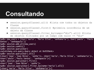Consultando
● session.query(Classe).all() #lista com todos os objetos da
Classe
● session.query(Classe).first() #primeira ocorrência de um
objeto da Classe
● session.query(Classe).filter_by(campo=”dio”).all() #lista
de objetos filtrados por um campo com valor == ”dio”
 