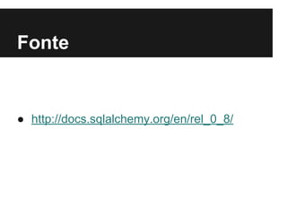 Fonte
● http://docs.sqlalchemy.org/en/rel_0_8/
 