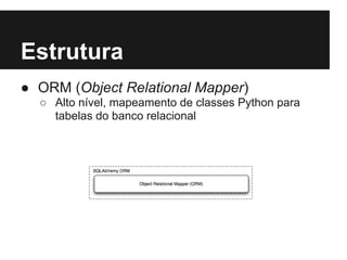 Estrutura
● ORM (Object Relational Mapper)
○ Alto nível, mapeamento de classes Python para
tabelas do banco relacional
 