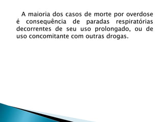 A maioria dos casos de morte por overdose
é consequência de paradas respiratórias
decorrentes de seu uso prolongado, ou de
uso concomitante com outras drogas.
 