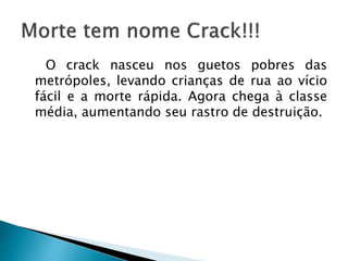 O crack nasceu nos guetos pobres das
metrópoles, levando crianças de rua ao vício
fácil e a morte rápida. Agora chega à classe
média, aumentando seu rastro de destruição.
 
