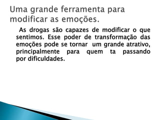 As drogas são capazes de modificar o que
sentimos. Esse poder de transformação das
emoções pode se tornar um grande atrativo,
principalmente para quem ta passando
por dificuldades.
 
