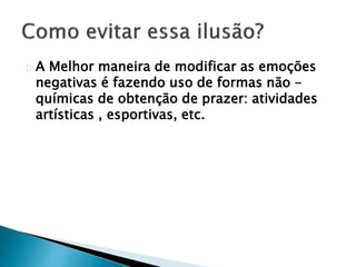 A Melhor maneira de modificar as emoções
negativas é fazendo uso de formas não -
químicas de obtenção de prazer: atividades
artísticas , esportivas, etc.
 