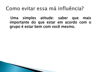 Uma simples atitude: saber que mais
importante do que estar em acordo com o
grupo é estar bem com você mesmo.
 