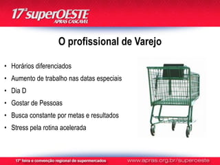 O profissional de Varejo

• Horários diferenciados
• Aumento de trabalho nas datas especiais
• Dia D
• Gostar de Pessoas
• Busca constante por metas e resultados
• Stress pela rotina acelerada
 