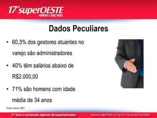 Dados Peculiares
• 60,3% dos gestores atuantes no
     varejo são administradores

• 40% têm salários abaixo de
     R$2.000,00

• 71% são homens com idade
     média de 34 anos
Fonte: Censo 2007
 