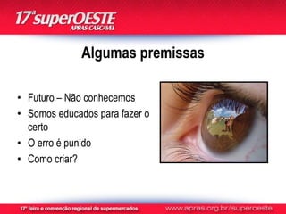 Algumas premissas

• Futuro – Não conhecemos
• Somos educados para fazer o
  certo
• O erro é punido
• Como criar?
 