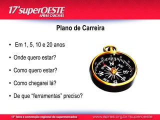 Plano de Carreira

• Em 1, 5, 10 e 20 anos

• Onde quero estar?

• Como quero estar?

• Como chegarei lá?

• De que “ferramentas” preciso?
 