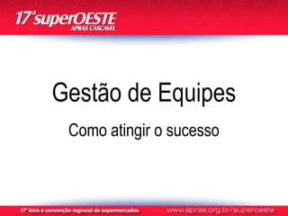 Gestão de Equipes
 Como atingir o sucesso
 