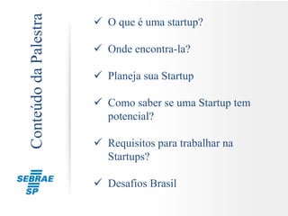  O que é uma startup?
 Onde encontra-la?
 Planeja sua Startup
 Como saber se uma Startup tem
potencial?
 Requisitos para trabalhar na Startup
 Desafios Brasil
ConteúdodaPalestra
 
