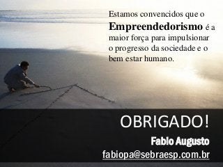 OBRIGADO!
Fabio Augusto
fabiopa@sebraesp.com.br
Estamos convencidos que o
Empreendedorismo é a
maior força para impulsionar
o progresso da sociedade e o
bem estar humano.
 