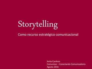 Storytelling
Como recurso estratégico comunicacional
Anita Cardoso
Comunicar – Conectando Comunicadores
Agosto 2016
 