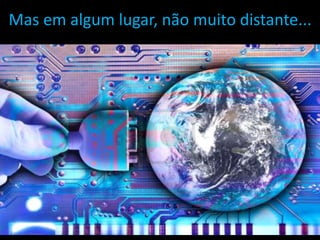 Mas em algum lugar, não muito distante... 