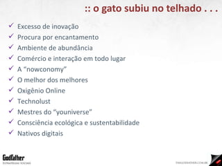 :: o gato subiu no telhado . . . Excesso de inovação Procura por encantamento Ambiente de abundância Comércio e interação em todo lugar A “nowconomy” O melhor dos melhores Oxigênio Online Technolust Mestres do “youniverse” Consciência ecológica e sustentabilidade Nativos digitais 