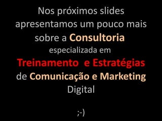 Nos próximos slides apresentamos um pouco mais sobre a  Consultoria   especializada em  Treinamento  e Estratégias de  Comunicação e Marketing   Digital ;-) 