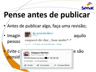 Pense antes de publicar
• Antes de publicar algo, faça uma revisão;
• Imagine se teria coragem de dizer aquilo
pessoalmente;
• Evite caixas altas, por exemplo, que são
consideradas gritos na internet.
 
