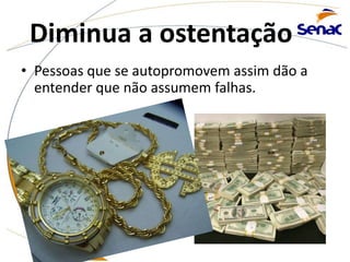 Diminua a ostentação
• Pessoas que se autopromovem assim dão a
entender que não assumem falhas.
 