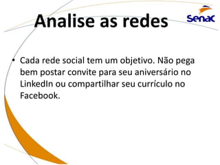 Analise as redes
• Cada rede social tem um objetivo. Não pega
bem postar convite para seu aniversário no
LinkedIn ou compartilhar seu currículo no
Facebook.
 