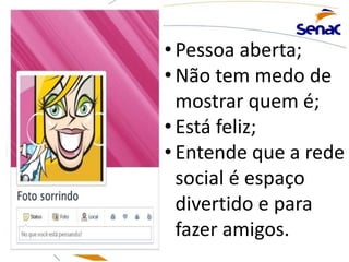 • Pessoa aberta;
• Não tem medo de
mostrar quem é;
• Está feliz;
• Entende que a rede
social é espaço
divertido e para
fazer amigos.
 