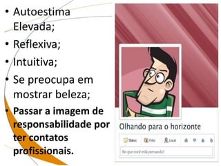 • Autoestima
Elevada;
• Reflexiva;
• Intuitiva;
• Se preocupa em
mostrar beleza;
• Passar a imagem de
responsabilidade por
ter contatos
profissionais.
 