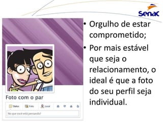 • Orgulho de estar
comprometido;
• Por mais estável
que seja o
relacionamento, o
ideal é que a foto
do seu perfil seja
individual.
 