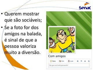 • Querem mostrar
que são sociáveis;
• Se a foto for dos
amigos na balada,
é sinal de que a
pessoa valoriza
muito a diversão.
 