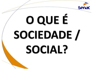 O QUE É
SOCIEDADE /
SOCIAL?
 