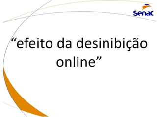 “efeito da desinibição
online”
 