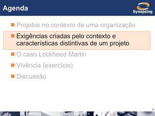 Agenda Projetos no contexto de uma organização Exigências criadas pelo contexto e características distintivas de um projeto O caso Lockheed Martin Vivência (exercício) Discussão 