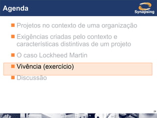 Agenda Projetos no contexto de uma organização Exigências criadas pelo contexto e características distintivas de um projeto O caso Lockheed Martin Vivência (exercício) Discussão 