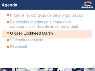 Agenda Projetos no contexto de uma organização Exigências criadas pelo contexto e características distintivas de um projeto O caso Lockheed Martin Vivência (exercício) Discussão 