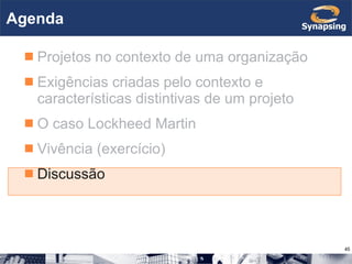 Agenda Projetos no contexto de uma organização Exigências criadas pelo contexto e características distintivas de um projeto O caso Lockheed Martin Vivência (exercício) Discussão 