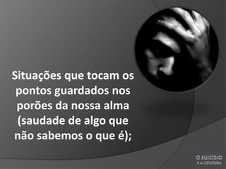Situações que tocam os
 pontos guardados nos
 porões da nossa alma
 (saudade de algo que
não sabemos o que é);
 