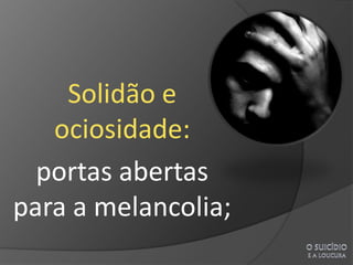 Solidão e
   ociosidade:
  portas abertas
para a melancolia;
 