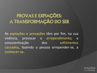As expiações e provações têm por fim, na sua
vivência, provocar o arrependimento, a
conscientização       dos        sofrimentos
causados, fazendo a pessoa arrepender-se, a
conhecer-se.
 