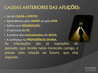  Lei de CAUSA e EFEITO;
 Aprendemos pelo AMOR ou pela DOR.
 Sofrer com RESIGNAÇÃO;
 O exercício da FÉ;
 A prática dos ensinamentos de JESUS;
 A confiança na PROVIDÊNCIA DIVINA.
As tribulações são as expiações do
passado, que recebe nelas merecido castigo, e
provas com relação ao futuro, que elas
reparam.
 