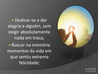 Dedicar-se a dar
alegria a alguém, sem
exigir absolutamente
   nada em troca;
 Buscar na memória
momentos da vida em
 que sentiu extrema
      felicidade;
 