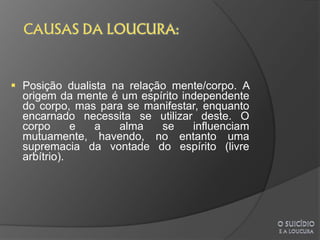  Posição dualista na relação mente/corpo. A
  origem da mente é um espírito independente
  do corpo, mas para se manifestar, enquanto
  encarnado necessita se utilizar deste. O
  corpo      e  a   alma    se    influenciam
  mutuamente, havendo, no entanto uma
  supremacia da vontade do espírito (livre
  arbítrio).
 