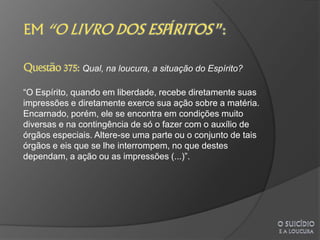 Qual, na loucura, a situação do Espírito?

“O Espírito, quando em liberdade, recebe diretamente suas
impressões e diretamente exerce sua ação sobre a matéria.
Encarnado, porém, ele se encontra em condições muito
diversas e na contingência de só o fazer com o auxílio de
órgãos especiais. Altere-se uma parte ou o conjunto de tais
órgãos e eis que se lhe interrompem, no que destes
dependam, a ação ou as impressões (...)”.
 