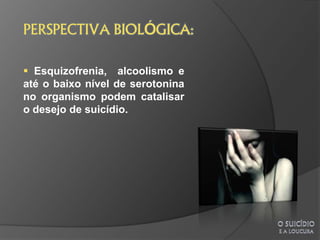  Esquizofrenia, alcoolismo e
até o baixo nível de serotonina
no organismo podem catalisar
o desejo de suicídio.
 