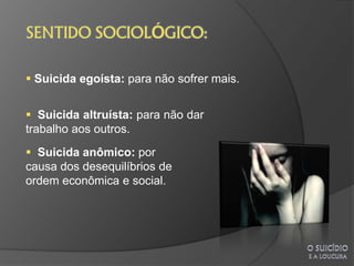  Suicida egoísta: para não sofrer mais.


 Suicida altruísta: para não dar
trabalho aos outros.
 Suicida anômico: por
causa dos desequilíbrios de
ordem econômica e social.
 