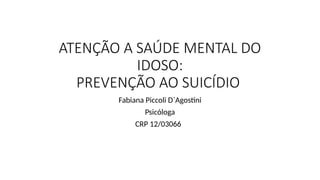 ATENÇÃO A SAÚDE MENTAL DO
IDOSO:
PREVENÇÃO AO SUICÍDIO
Fabiana Piccoli D`Agostini
Psicóloga
CRP 12/03066
 