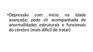 •Depressão com início na idade
avançada: pode vir acompanhada de
anormalidades estruturais e funcionais
do cérebro (mais difícil de tratar)
 