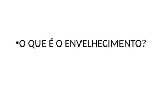 •O QUE É O ENVELHECIMENTO?
 