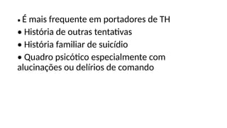 • É mais frequente em portadores de TH
• História de outras tentativas
• História familiar de suicídio
• Quadro psicótico especialmente com
alucinações ou delírios de comando
 